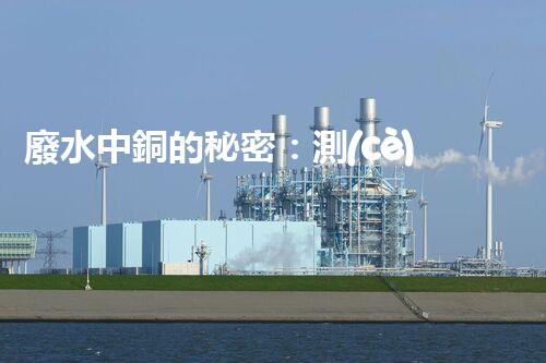 廢水中銅的秘密：測(cè)定方法揭曉，誰(shuí)是最準(zhǔn)確的檢測(cè)之王？
